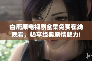 白鹿原电视剧全集免费在线观看，畅享经典剧情魅力!