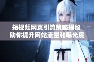 短视频网页引流策略揭秘 助你提升网站流量和曝光度