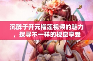 沉醉于开元榴莲视频的魅力，探寻不一样的视觉享受