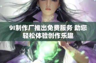 9I制作厂推出免费服务 助您轻松体验创作乐趣
