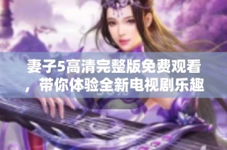 妻子5高清完整版免费观看，带你体验全新电视剧乐趣