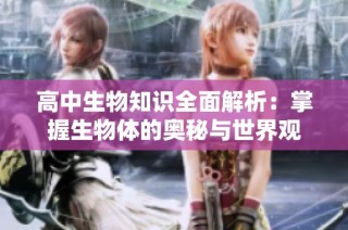 高中生物知识全面解析：掌握生物体的奥秘与世界观