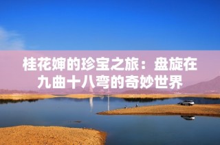 桂花婶的珍宝之旅：盘旋在九曲十八弯的奇妙世界