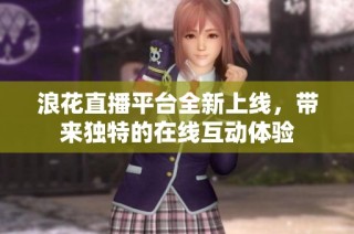 浪花直播平台全新上线，带来独特的在线互动体验