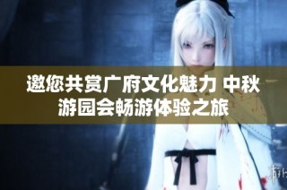 邀您共赏广府文化魅力 中秋游园会畅游体验之旅