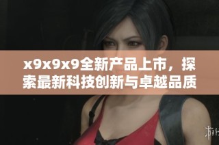 x9x9x9全新产品上市，探索最新科技创新与卓越品质