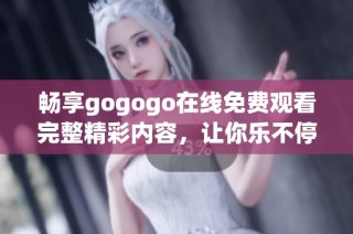 畅享gogogo在线免费观看完整精彩内容，让你乐不停