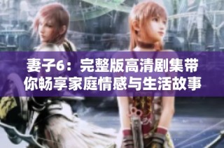 妻子6：完整版高清剧集带你畅享家庭情感与生活故事