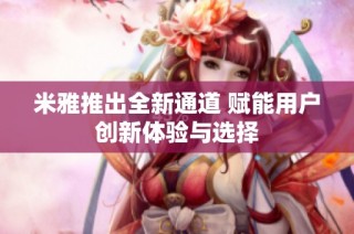 米雅推出全新通道 赋能用户创新体验与选择