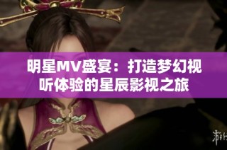 明星MV盛宴：打造梦幻视听体验的星辰影视之旅