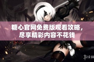 糖心官网免费版观看攻略，尽享精彩内容不花钱