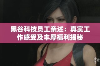 黑谷科技员工亲述：真实工作感受及丰厚福利揭秘