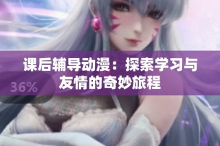 课后辅导动漫：探索学习与友情的奇妙旅程