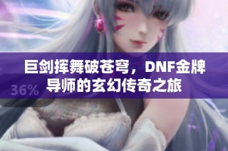 巨剑挥舞破苍穹，DNF金牌导师的玄幻传奇之旅