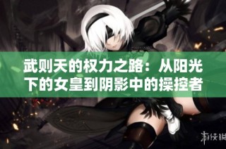 武则天的权力之路：从阳光下的女皇到阴影中的操控者