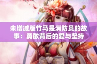 未增减版竹马是消防员的故事：勇敢背后的爱与坚持