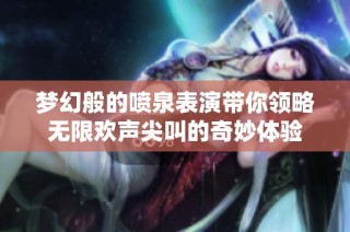 梦幻般的喷泉表演带你领略无限欢声尖叫的奇妙体验