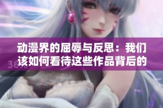 动漫界的屈辱与反思：我们该如何看待这些作品背后的故事
