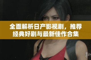 全面解析日产影视剧，推荐经典好剧与最新佳作合集