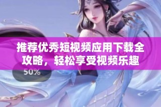 推荐优秀短视频应用下载全攻略，轻松享受视频乐趣