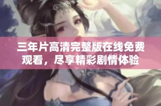 三年片高清完整版在线免费观看，尽享精彩剧情体验