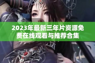 2023年最新三年片资源免费在线观看与推荐合集