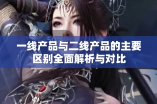 一线产品与二线产品的主要区别全面解析与对比