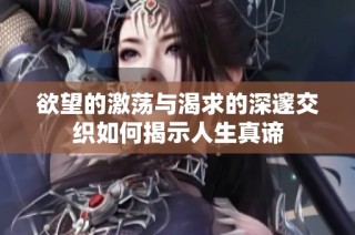 欲望的激荡与渴求的深邃交织如何揭示人生真谛