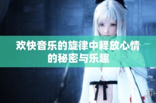 欢快音乐的旋律中释放心情的秘密与乐趣