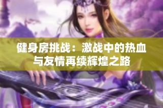 健身房挑战：激战中的热血与友情再续辉煌之路