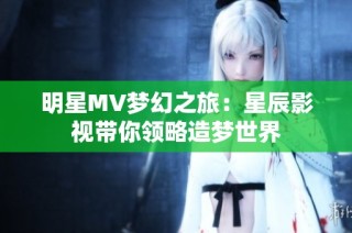 明星MV梦幻之旅：星辰影视带你领略造梦世界