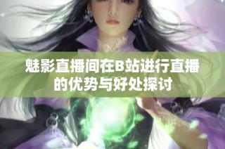 魅影直播间在B站进行直播的优势与好处探讨