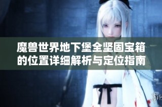 魔兽世界地下堡全坚固宝箱的位置详细解析与定位指南
