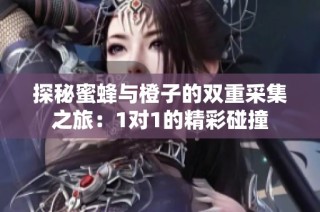探秘蜜蜂与橙子的双重采集之旅：1对1的精彩碰撞
