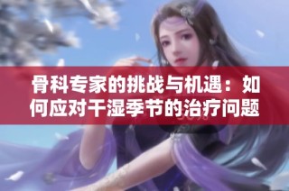 骨科专家的挑战与机遇：如何应对干湿季节的治疗问题