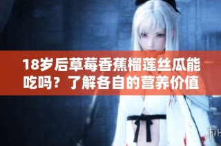 18岁后草莓香蕉榴莲丝瓜能吃吗？了解各自的营养价值与禁忌