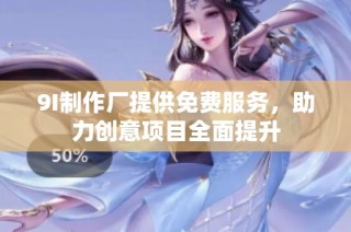 9I制作厂提供免费服务，助力创意项目全面提升
