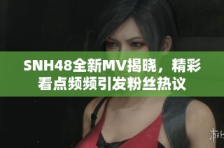 SNH48全新MV揭晓，精彩看点频频引发粉丝热议