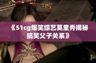 《51cg爆笑综艺莫里秀揭秘搞笑父子关系》