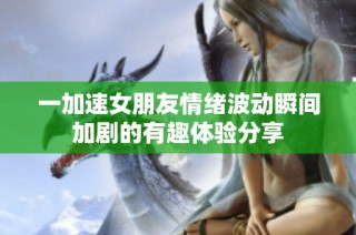 一加速女朋友情绪波动瞬间加剧的有趣体验分享