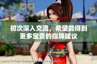 初次深入交流，希望能得到更多宝贵的指导建议