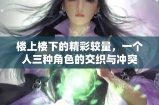 楼上楼下的精彩较量，一个人三种角色的交织与冲突