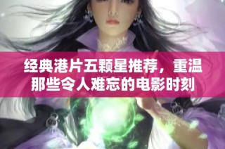 经典港片五颗星推荐，重温那些令人难忘的电影时刻