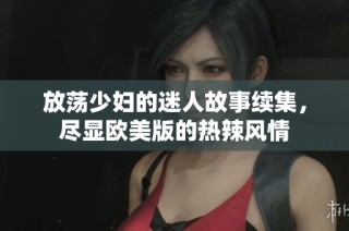 放荡少妇的迷人故事续集，尽显欧美版的热辣风情