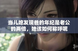 当儿媳发现爸的年纪是老公的两倍，她该如何称呼呢