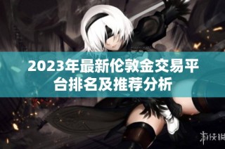2023年最新伦敦金交易平台排名及推荐分析