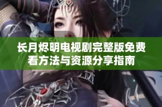 长月烬明电视剧完整版免费看方法与资源分享指南