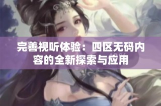 完善视听体验：四区无码内容的全新探索与应用