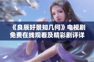 《良辰好景知几何》电视剧免费在线观看及精彩剧评详解