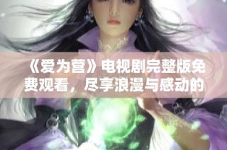 《爱为营》电视剧完整版免费观看，尽享浪漫与感动的故事体验